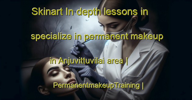 Skinart In-depth lessons in specialize in permanent makeup in Anjuvittuvilai area | PermanentmakeupTraining | PermanentmakeupClasses | SkinartTraining-India